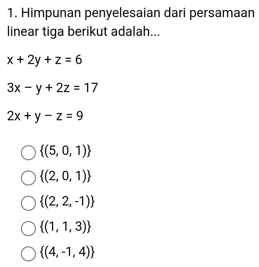 Himpunan penyelesaian dari persamaan
linear tiga berikut adalah...
x+2y+z=6
3x-y+2z=17
2x+y-z=9
 (5,0,1)
 (2,0,1)
 (2,2,-1)
 (1,1,3)
 (4,-1,4)