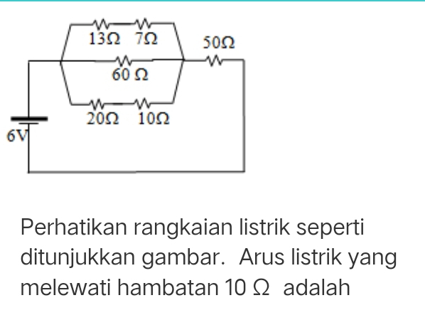 Perhatikan rangkaian listrik seperti 
ditunjukkan gambar. Arus listrik yang 
melewati hambatan 10 Ω adalah