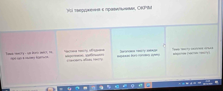 Усі твердження с лравильними, ОKРIМ 
Temа теκсту - це ñого змicт, tе, Частина тексту, обсднана Заголовок тексту завжди Тема τексту оχоллюое κίлька 
πро Шо в Ιьому йдеться. мίкротемою, здебίльшого виражае його головну думку. мікротем (частин тексту). 
становить абзац тексту.