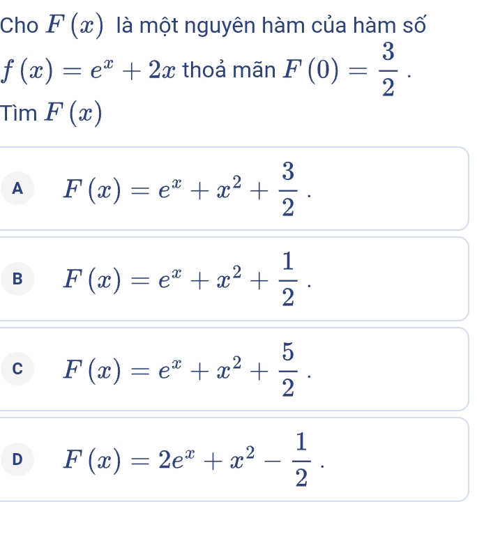 Cho F(x) là một nguyên hàm của hàm số
f(x)=e^x+2x thoả mãn F(0)= 3/2 . 
Tìm F(x)
A F(x)=e^x+x^2+ 3/2 .
B F(x)=e^x+x^2+ 1/2 .
C F(x)=e^x+x^2+ 5/2 .
D F(x)=2e^x+x^2- 1/2 .