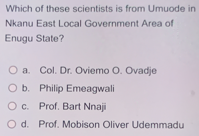 Which of these scientists is from Umuode in
Nkanu East Local Government Area of
Enugu State?
a. Col. Dr. Oviemo O. Ovadje
b. Philip Emeagwali
c. Prof. Bart Nnaji
d. Prof. Mobison Oliver Udemmadu