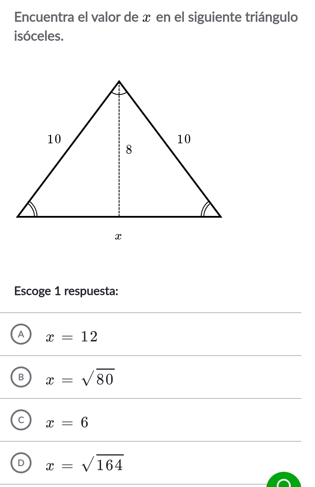 Encuentra el valor de x en el siguiente triángulo
isóceles.
Escoge 1 respuesta:
A x=12
B x=sqrt(80)
C x=6
D x=sqrt(164)