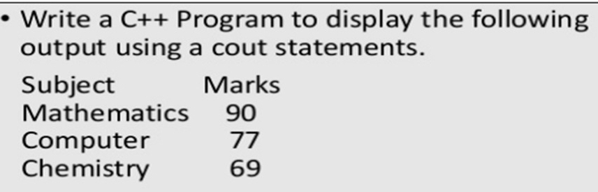 Write a C++ Program to display the following 
output using a cout statements. 
Subject Marks 
Mathematics 90
Computer 77
Chemistry 69