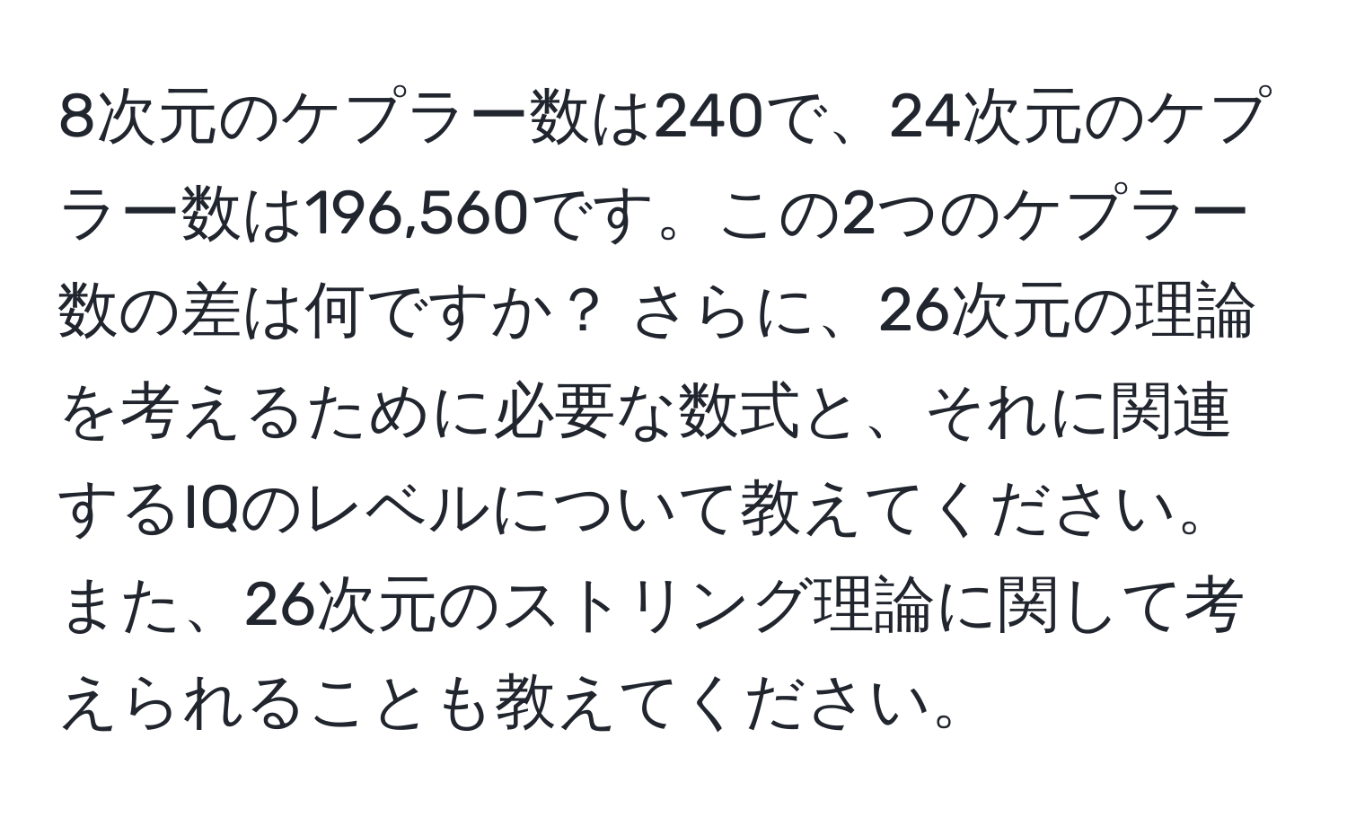 8次元のケプラー数は240で、24次元のケプラー数は196,560です。この2つのケプラー数の差は何ですか？ さらに、26次元の理論を考えるために必要な数式と、それに関連するIQのレベルについて教えてください。また、26次元のストリング理論に関して考えられることも教えてください。