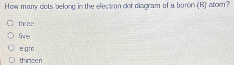 How many dots belong in the electron dot diagram of a boron (B) atom?
three
five
eight
thirteen