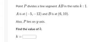 Point P divides a line segment AB in the ratio k:1.
A is at (-5,-12) and B is at (6,10). 
Also, P lies on y-axis. 
Find the value of k
k=□