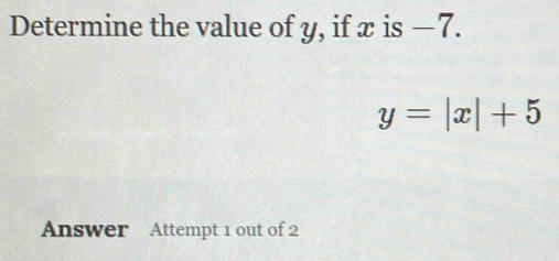 Determine the value of y, if x is −7.
y=|x|+5
Answer Attempt 1 out of 2