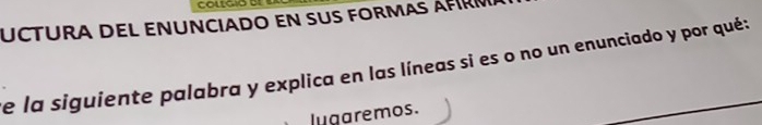 UCTURA DEL ENUNCIaDo en suS fORMas ÁfíRm 
e la siguiente palabra y explica en las líneas si es o no un enunciado y por qué: 
lugaremos.