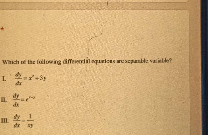 Which of the following differential equations are separable variable?
L  dy/dx =x^2+3y
II.  dy/dx =e^(x-y)
III.  dy/dx = 1/xy 