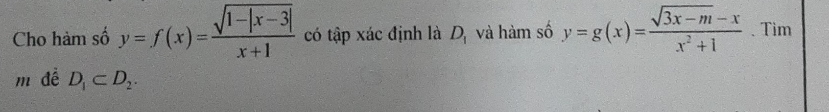 Cho hàm số y=f(x)= (sqrt(1-|x-3|))/x+1  có tập xác định là D_1 và hàm số y=g(x)= (sqrt(3x-m)-x)/x^2+1  、 Tìm 
m để D_1⊂ D_2.