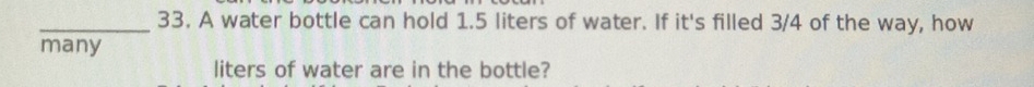 A water bottle can hold 1.5 liters of water. If it's filled 3/4 of the way, how 
many 
liters of water are in the bottle?