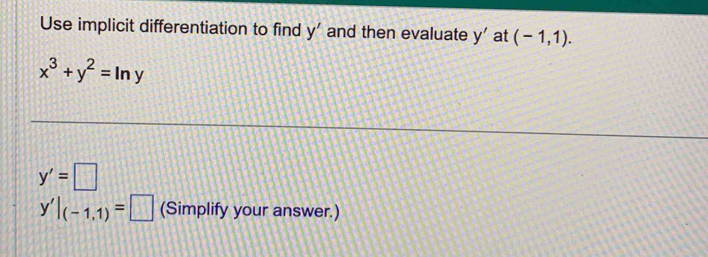 Use implicit differentiation to find y' and then evaluate y' at (-1,1).
x^3+y^2=ln y
y'=□
y'|_(-1,1)=□ (Simplify your answer.)