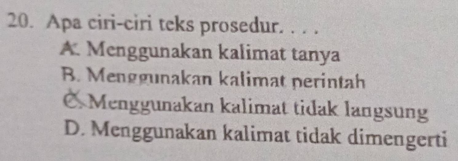 Apa ciri-ciri teks prosedur. . . .
A. Menggunakan kalimat tanya
B. Menggunakan kalimat perintah
C Menggunakan kalimat tidak langsung
D. Menggunakan kalimat tidak dimengerti