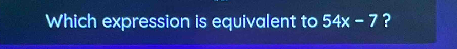 Which expression is equivalent to 54x-7 ?