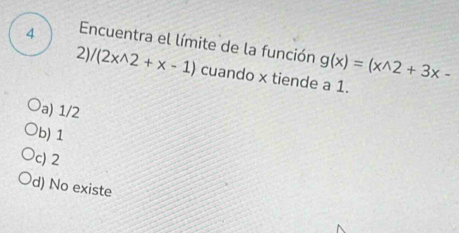 Encuentra el límite de la función g(x)=(x^(wedge)2+3x-
2 /(2xwedge 2+x-1) cuando x tiende a 1.
a) 1/2
b) 1
c) 2
d) No existe