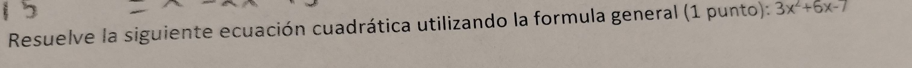 Resuelve la siguiente ecuación cuadrática utilizando la formula general (1 punto): 3x^2+6x-7