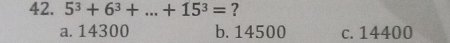 5^3+6^3+...+15^3= ?
a. 14300 b. 14500 c. 14400