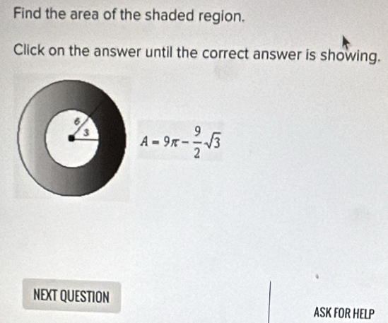 Find the area of the shaded region. 
Click on the answer until the correct answer is showing.
A=9π - 9/2 sqrt(3)
NEXT QUESTION 
ASK FOR HELP