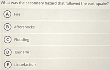 What was the secondary hazard that followed the earthquake?
A Fire
B Aftershocks
C Flooding
D Tsunami
E Liquefaction