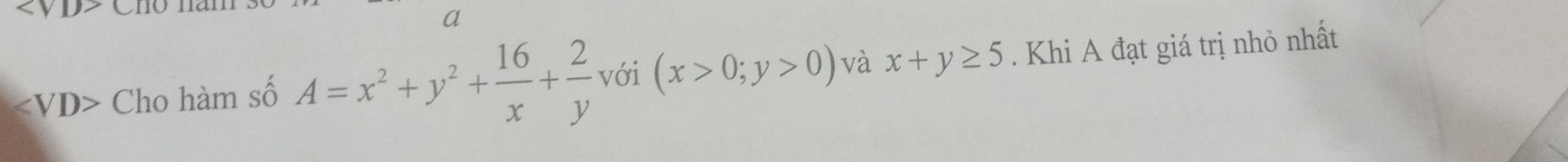 a
∠ VD> Cho hàm số A=x^2+y^2+ 16/x + 2/y  với (x>0;y>0) và x+y≥ 5. Khi A đạt giá trị nhỏ nhất