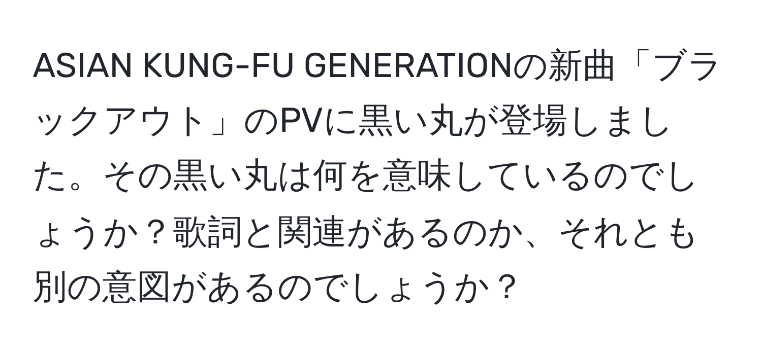 ASIAN KUNG-FU GENERATIONの新曲「ブラックアウト」のPVに黒い丸が登場しました。その黒い丸は何を意味しているのでしょうか？歌詞と関連があるのか、それとも別の意図があるのでしょうか？