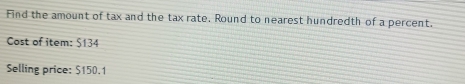 Find the amount of tax and the tax rate. Round to nearest hundredth of a percent. 
Cost of item: $134
Selling price: $150.1