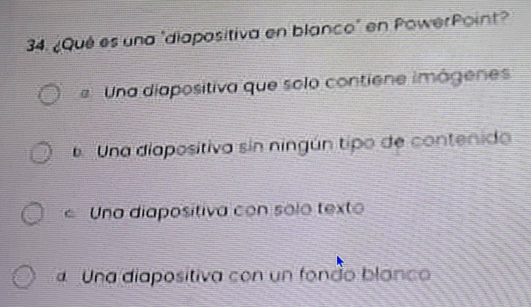 ¿Qué es una "diapasitiva en blanco" en PowerPoint?
# Una diapositiva que solo contiene imágenes
Una diapositiva sin ningún tipo de contenido
* Una diapositiva con solo texto
a Una diapositiva con un fondo blanco