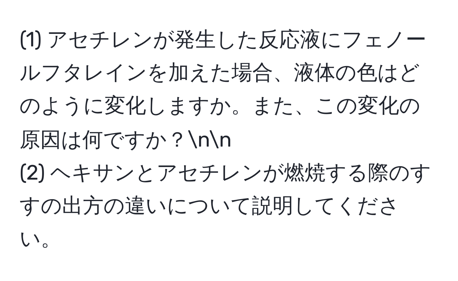 (1) アセチレンが発生した反応液にフェノールフタレインを加えた場合、液体の色はどのように変化しますか。また、この変化の原因は何ですか？nn
(2) ヘキサンとアセチレンが燃焼する際のすすの出方の違いについて説明してください。