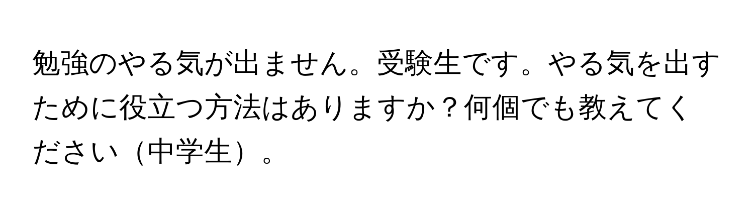 勉強のやる気が出ません。受験生です。やる気を出すために役立つ方法はありますか？何個でも教えてください中学生。