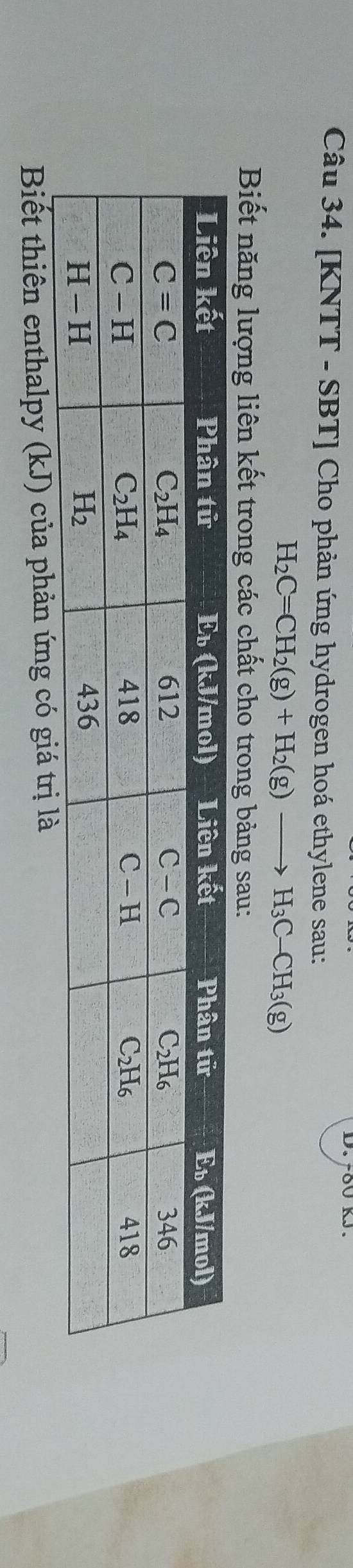 [KNTT - SBT] Cho phản ứng hydrogen hoá ethylene sau:
H_2C=CH_2(g)+H_2(g)to H_3C-CH_3(g)
Biết năng lượng liên kết trong các chất cho trong bảng sau:
Biết thiên enthalpy (kJ) của phản ứng có giá trị là