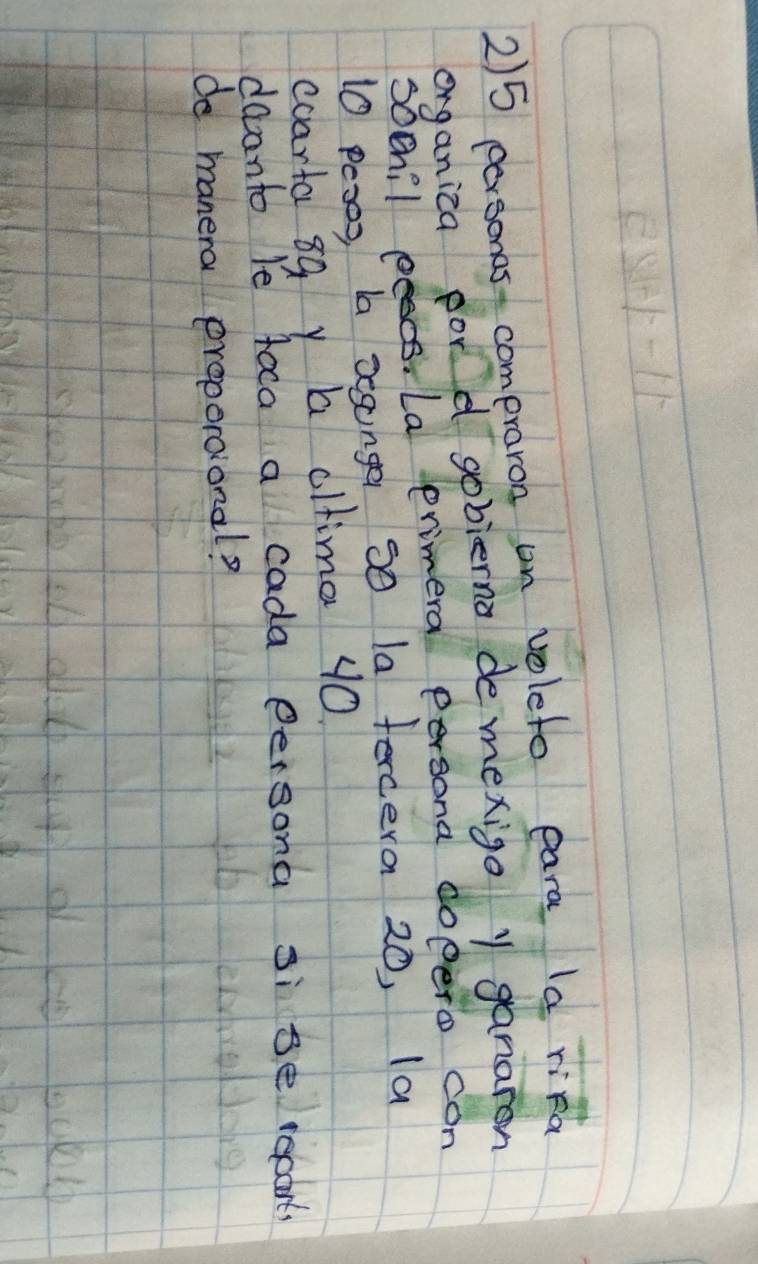 2) 5 personas- compraron on voleto eara Ia rika 
organiza por d gobierna de mexigo y ganaron 
sochil pecs. La erimera persona dopero con
10 poses ba sesonge so la fercera 20, Ia 
coarta 89 y a cltima 40. 
deanto le toca a cada persona si se recarts 
do manera proporaional?