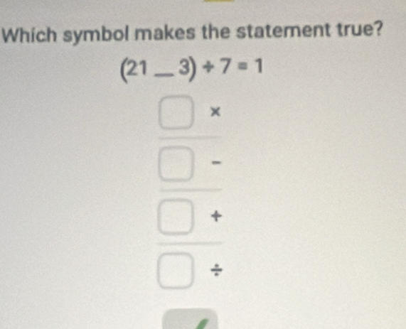 Which symbol makes the statement true?
(21_ 3)/ 7=1
beginarrayr □ + □ /  □ /  □ /  □ / endarray