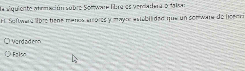 la siguiente afirmación sobre Software libre es verdadera o falsa:
EL Software libre tiene menos errores y mayor estabilidad que un software de licenci
Verdadero
Falso