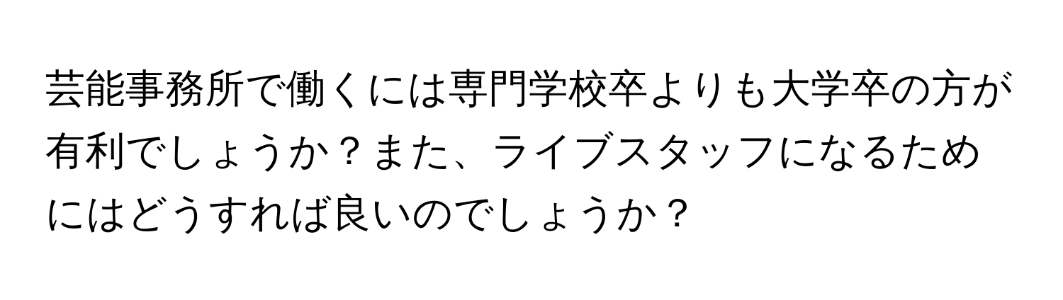 芸能事務所で働くには専門学校卒よりも大学卒の方が有利でしょうか？また、ライブスタッフになるためにはどうすれば良いのでしょうか？