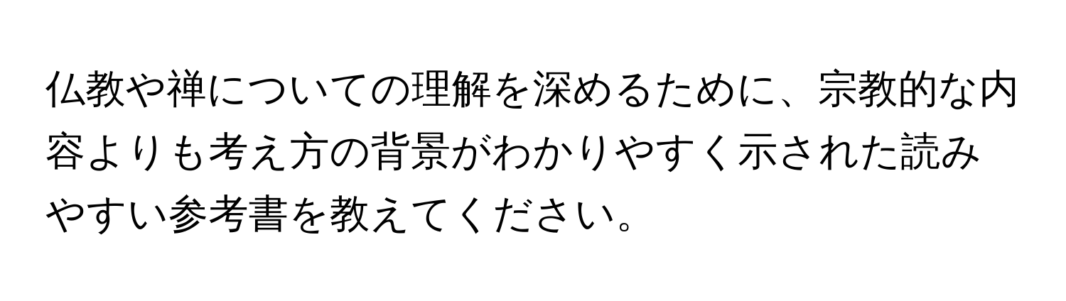 仏教や禅についての理解を深めるために、宗教的な内容よりも考え方の背景がわかりやすく示された読みやすい参考書を教えてください。