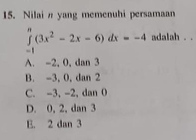 Nilai yang memenuhi persamaan
∈tlimits _(-1)^n(3x^2-2x-6)dx=-4 adalah . .
A. -2, 0, dan 3
B. -3, 0, dan 2
C. -3, -2, dan 0
D. 0, 2, dan 3
E. 2 dan 3