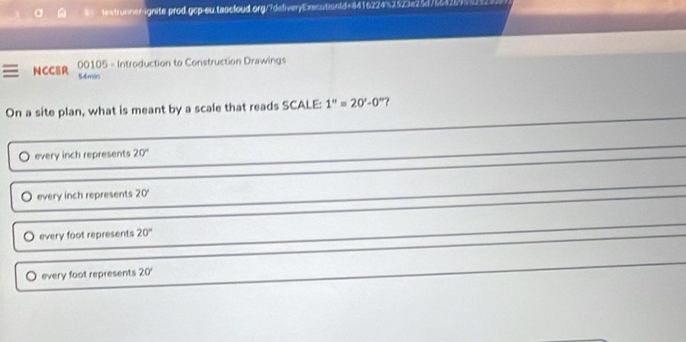 testrunner-ignite.prod.gcp-eu.taocloud.org/7deliveryExacutiontd=8416224%2523e28d7664264529.
NCCSR 00105 - Introduction to Construction Drawings
94min
On a site plan, what is meant by a scale that reads SCALE: 1''=20'-0'' ?
O every inch represents 20°
every inch represents 20°
O every foot represents 20°
every foot represents 20°