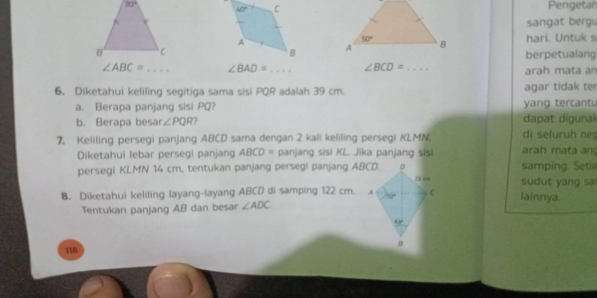 Pengetah
sangat bergu
hari. Untuk s
berpetualang
_ ∠ ABC=
∠ BAD= _ · · ·
∠ BCD= _
arah mata an
6. Diketahui keliling segitiga sama sisi PQR adalah 39 cm. agar tidak ter
a. Berapa panjang sisi PQ? yang tercantu
b. Berapa besar ∠ PQR ? dapat digunal
7. Keliling persegi panjang ABCD sama dengan 2 kali keliling persegi KLMN.
di seluruh neg
Diketahui lebar persegi panjang ABCD= panjang sisi KL. Jika panjang sisi
arah mata anç
persegi KLMN 14 cm, tentukan panjang persegi panjang ABCD. samping. Setia
sudut yang sa
8. Diketahui keliling layang-layang ABCD di samping 122 cm.  lainnya.
Tentukan panjang AB dan besar ∠ ADC.
116