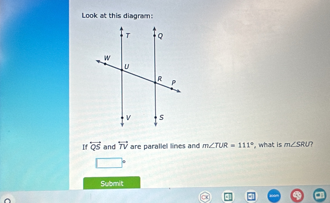 Look at this diagram: 
If overleftrightarrow QS and overleftrightarrow TV are parallel lines and m∠ TUR=111° , what is m∠ SRU ?
□°
Submit 
w zoom