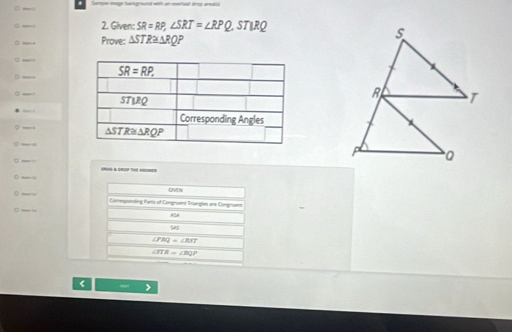 un cvefuid trop areais
_ 
□   2. Given: SR=RP,∠ SRT=∠ RPQ, ,STIRQ
C. 04 Prove: △ STR≌ △ RQ P
Ctmo
O n ?
Am a
_
d 
,— 
DRAS & GROP THE ARSHER
GIVEN
a
Comresponding Parts of Congruent Triangles are Congruent
O 'm 14 ASA
5AS
∠ PRQ=∠ RST
∠ STR=∠ BQP <