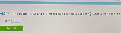 The points (h,5) and (-2,9) fall on a line with a slope of - 4/7 . What is the value of h?
h=□
Submit