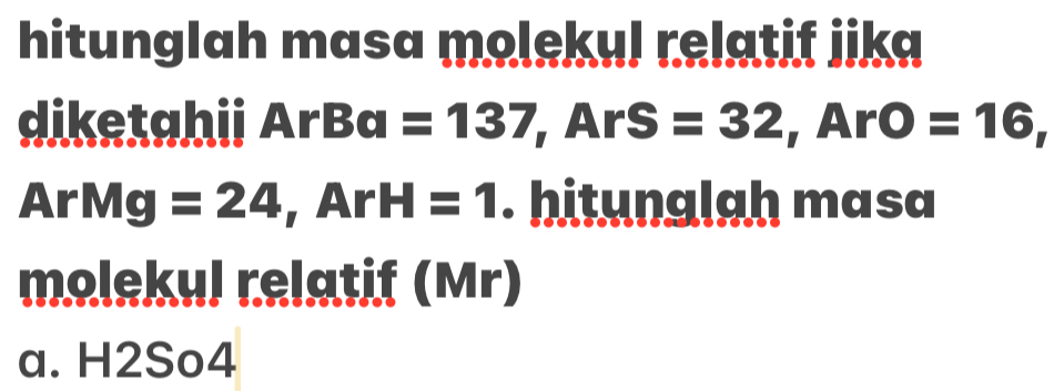 hitunglah masa molekul relatif jika 
diketahii ArBa=137, ArS=32, ArO=16,
ArMg=24, ArH=1. hitunglah masa 
molekul relatif (Mr) 
a. H2So4