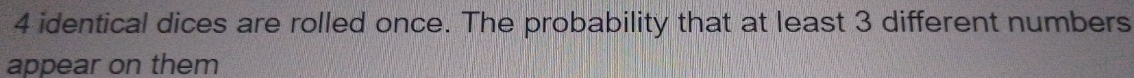 4 identical dices are rolled once. The probability that at least 3 different numbers 
appear on them