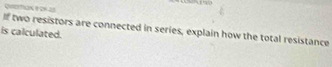 Qvestion i or 23 
If two resistors are connected in series, explain how the total resistance 
is calculated.