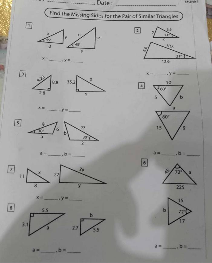 Date : _MONKS
Find the Missing Sides for the Pair of Similar Triangles
1
2 y 3.5
×
21°
×
45°
3
x= _
y= _ 
3
x= _. y= _
  
4
x= _ y= _
5 9
30°
a
a= _ b= _
a= _ b= _
6
7

x= _ . y= _
8
a= _ b= _
a= _ b= _