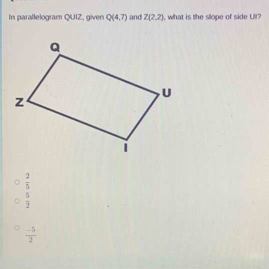 In parallelogram QUIZ, given Q(4,7) and Z(2,2) , what is the slope of side UI?
 2/5 
 5/2 
 (-5)/2 