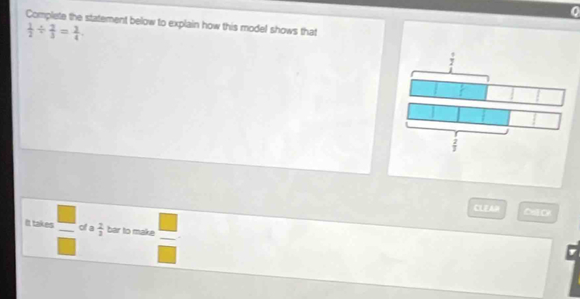 Complete the statement below to explain how this model shows that
 1/2 /  2/3 = 3/4 . 
CLEAH overline A 
_ 
It takes _ _  of a  2/3  bar to make