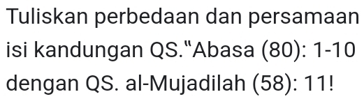 Tuliskan perbedaan dan persamaan 
isi kandungan QS."Abasa (80): 1-10
dengan QS. al-Mujadilah (58): 11!