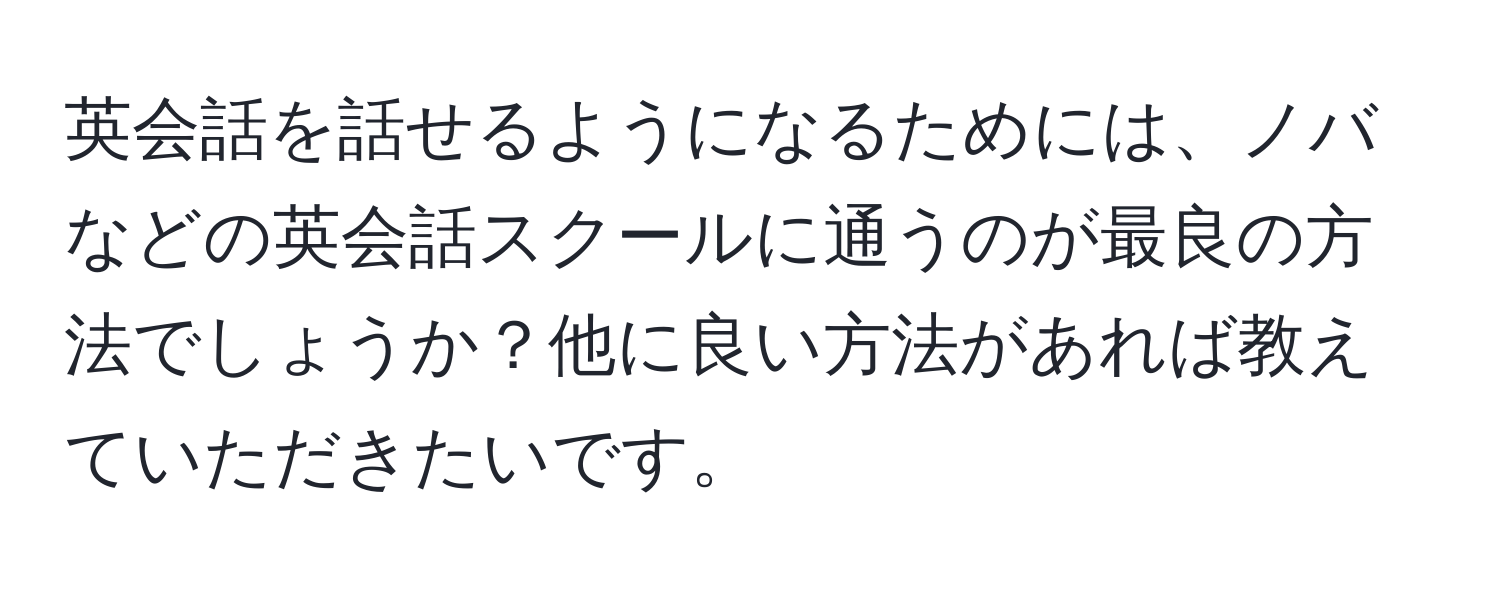 英会話を話せるようになるためには、ノバなどの英会話スクールに通うのが最良の方法でしょうか？他に良い方法があれば教えていただきたいです。