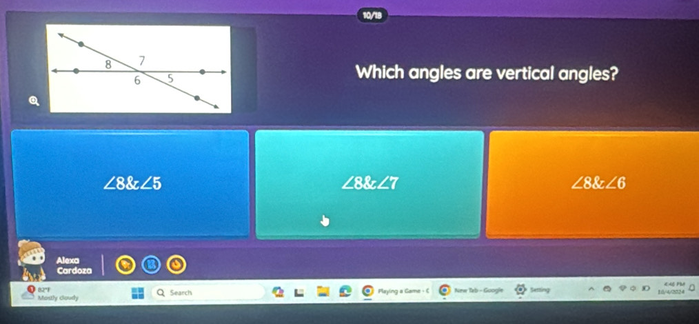 Which angles are vertical angles?
∠8&∠5 ∠ 8∠ 7 ∠ 8∠ 6
Alexa
Cardoza
B2°F
Mostly cloudy Search Playing a Game - C New Teb - Googi